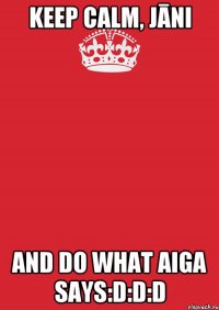 Keep calm, Jāni And do what Aiga says:D:D:D