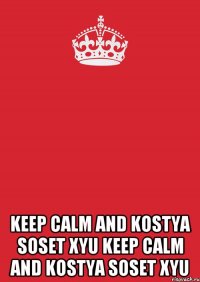  KEEP CALM AND KOSTYA SOSET XYU KEEP CALM AND KOSTYA SOSET XYU