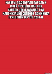 Хакеры подобрали пароль к моей почте. Но как они узнали,что я загадал год Канонизации Святого Доминика Григорием IX? Это 1234-й. 