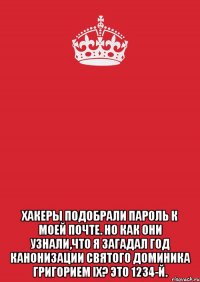  Хакеры подобрали пароль к моей почте. Но как они узнали,что я загадал год Канонизации Святого Доминика Григорием IX? Это 1234-й.