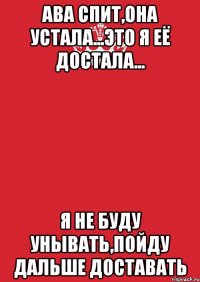 Ава спит,она устала...Это я её достала... Я не буду унывать,пойду дальше доставать