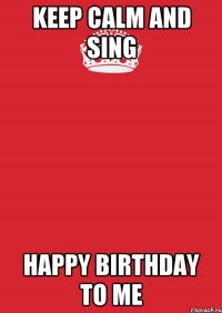 Keep calm and sing Happy birthday to me