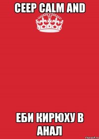 Ceep calm and Еби кирюху в анал