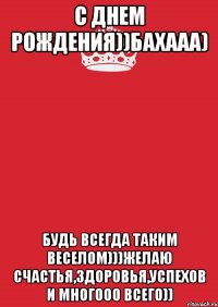 С Днем Рождения))Бахааа) Будь всегда таким веселом)))желаю счастья,здоровья,успехов и многооо всего))