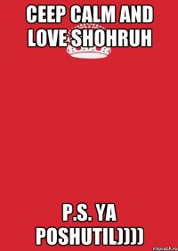 CEEP CALM AND LOVE SHOHRUH P.S. YA POSHUTIL))))