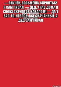 — Внучек, возьмёшь скрипты? Я сам писал. — Дед, у нас дома и своих скриптов навалом! — Да у вас-то, небось, все скачанные, а дед сам писал 