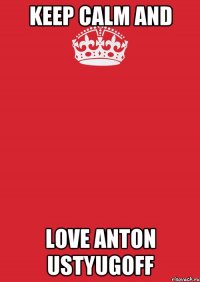 KEEP CALM AND LOVE ANTON USTYUGOFF