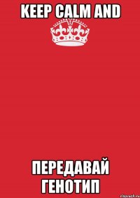 KEEP CALM AND ПЕРЕДАВАЙ ГЕНОТИП