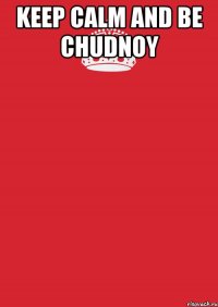 Keep calm and be chudnoy 