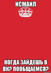 Исмаил Когда зайдешь в вк? Пообщаемся?