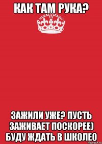 Как там рука? Зажили уже? Пусть заживает поскорее) Буду ждать в школе0