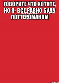 Говорите что хотите, но я- все равно буду поттероманом 