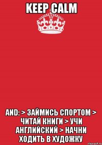 Keep Calm and: > займись спортом > читай книги > учи английский > начни ходить в художку