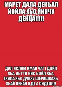 МАРЕТ ДАЛА ДЕКЪАЛ ЙОЙЛА ХЬО ЙИНЧУ ДЕНЦА!!!!! ДАЛ ИСЛАМ ИМАН ЧАГ1 ДОЙЛ ХЬА, АЬТТО НИС БОЙЛ ХЬА, ЕХИЛА ХЬО ДУКХУ ШЕРАШКАХЬ, ХЬАЙ НЕНАН А,ДЕ А СИДЕШ!!!