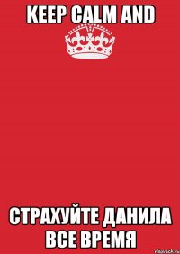 Keep Calm and СТРАХУЙТЕ ДАНИЛА ВСЕ ВРЕМЯ