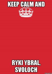 Keep Calm and RYKI YBRAL, SVOLOCH