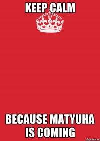 KEEP CALM Because Matyuha is coming