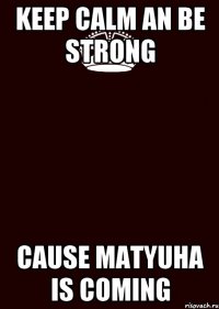 Keep calm an be strong Cause Matyuha is coming