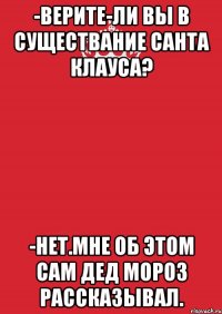 -Верите-ли вы в существание Санта Клауса? -Нет.Мне об этом сам Дед Мороз рассказывал.