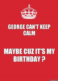 George can't keep calm Maybe cuz it's my birthday ?