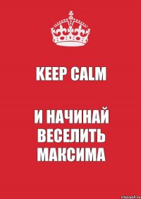 Keep calm И начинай веселить Максима