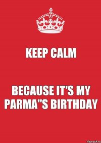 KEEP CALM because it's my PARMA"S BIRTHDAY