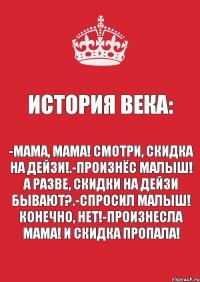 История века: -мама, мама! Смотри, скидка на дейзи!.-произнёс малыш! А разве, скидки на дейзи бывают?.-спросил малыш! Конечно, нет!-произнесла мама! И скидка пропала!