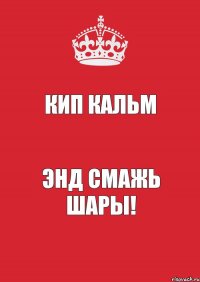 кип кальм энд смажь шары!