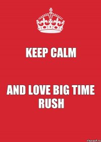 KEEP CALM AND LOVE BIG TIME RUSH