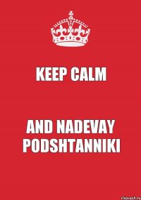 KEEP CALM AND NADEVAY PODSHTANNIKI