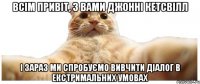 Всім привіт, з вами Джонні Кетсвілл і зараз ми спробуємо вивчити діалог в екстримальних умовах