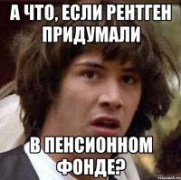 А что, если рентген придумали в пенсионном фонде?