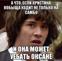 а что, если кристина кобыща ходит не только на самбо и она может уебать оксане