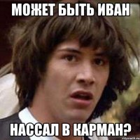 может быть иван нассал в карман?