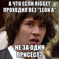 А что если RIGget проходил RE2 "LEON A" Не за один присест?