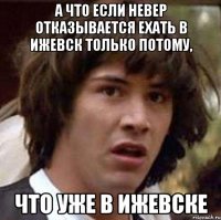 А что если Невер отказывается ехать в Ижевск только потому, Что уже в Ижевске