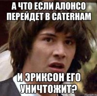 А что если Алонсо перейдет в caterham И эриксон его уничтожит?