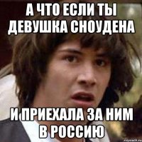 А что если ты девушка Сноудена И приехала за ним в Россию