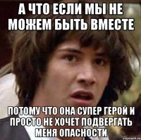 а что если мы не можем быть вместе потому что она супер герой и просто не хочет подвергать меня опасности