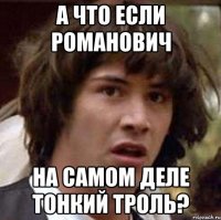 А ЧТО ЕСЛИ РОМАНОВИЧ НА САМОМ ДЕЛЕ ТОНКИЙ ТРОЛЬ?