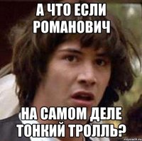 А ЧТО ЕСЛИ РОМАНОВИЧ НА САМОМ ДЕЛЕ ТОНКИЙ ТРОЛЛЬ?