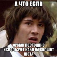 А ЧТО ЕСЛИ ОРМАН ПОСТОЯННО ИСПОЛЬЗУЕТ БАБЛ НА КИЛШОТ ШОТА