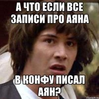 А что если все записи про Аяна В конфу писал Аян?