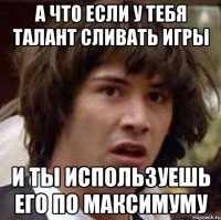 а что если у тебя талант сливать игры и ты используешь его по максимуму