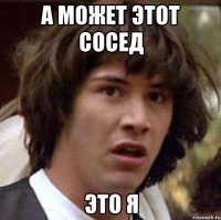 а может этот сосед это я