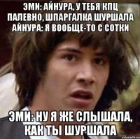 Эми: Айнура, у тебя кпц палевно, шпаргалка шуршала Айнура: Я вообще-то с сотки Эми: Ну я же слышала, как ты шуршала