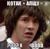 Қотақ + апщу = ???? X___DDDD