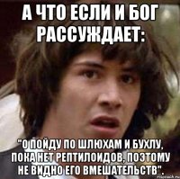 А что если и бог рассуждает: "О пойду по шлюхам и бухлу, пока нет рептилоидов, поэтому не видно его вмешательств".