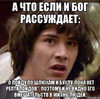 А что если и бог рассуждает: "О пойду по шлюхам и бухлу, пока нет рептилоидов", поэтому и не видно его вмешательств в жизнь людей.