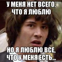 У меня нет всего, что я люблю но я люблю все, что у меня есть...